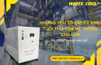 NHỮNG YẾU TỐ QUYẾT ĐỊNH TUỔI THỌ CỦA HỆ THỐNG CHILLER MÀ DOANH NGHIỆP CẦN BIẾT