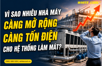 VÌ SAO NHIỀU NHÀ MÁY CÀNG MỞ RỘNG CÀNG TỐN ĐIỆN CHO HỆ THỐNG LÀM MÁT?