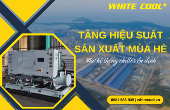 TĂNG HIỆU SUẤT SẢN XUẤT MÙA HÈ NHỜ HỆ THỐNG CHILLER ỔN ĐỊNH