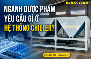 NGÀNH DƯỢC PHẨM YÊU CẦU GÌ Ở HỆ THỐNG CHILLER?