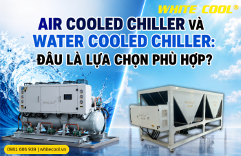 AIR COOLED CHILLER VÀ WATER COOLED CHILLER: ĐÂU LÀ LỰA CHỌN PHÙ HỢP?