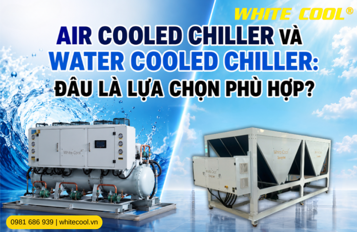 AIR COOLED CHILLER VÀ WATER COOLED CHILLER: ĐÂU LÀ LỰA CHỌN PHÙ HỢP?