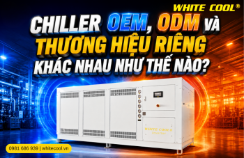 CHILLER OEM, ODM VÀ THƯƠNG HIỆU RIÊNG KHÁC NHAU NHƯ THẾ NÀO?