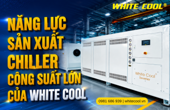 NĂNG LỰC SẢN XUẤT CHILLER CÔNG SUẤT LỚN CỦA WHITE COOL