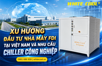 XU HƯỚNG ĐẦU TƯ NHÀ MÁY FDI TẠI VIỆT NAM VÀ NHU CẦU CHILLER CÔNG NGHIỆP