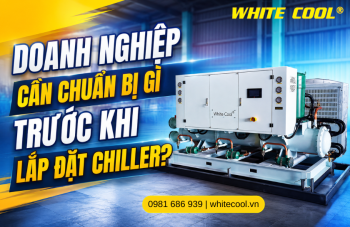 DOANH NGHIỆP CẦN CHUẨN BỊ GÌ TRƯỚC KHI LẮP ĐẶT CHILLER?