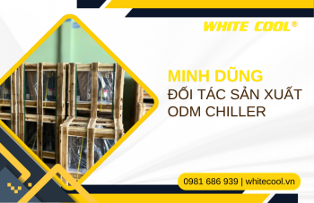 VÌ SAO NÊN CHỌN MINH DŨNG LÀM ĐỐI TÁC SẢN XUẤT ODM CHILLER
