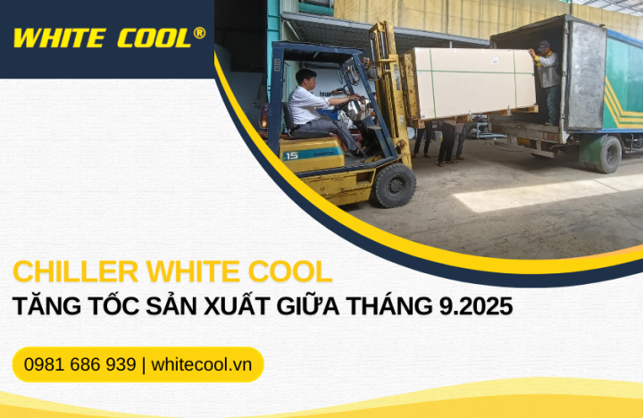 MÁY CHILLER WHITE COOL TĂNG TỐC SẢN XUẤT GIỮA THÁNG 9/2025