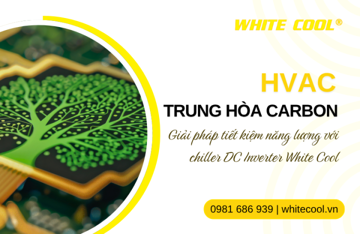 HVAC TRUNG HÒA CARBON: GIẢI PHÁP TIẾT KIỆM NĂNG LƯỢNG VỚI CHILLER DC INVERTER WHITE COOL