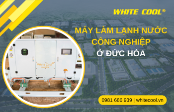 MÁY LÀM LẠNH NƯỚC CÔNG NGHIỆP Ở ĐỨC HÒA: GIẢI PHÁP TỐI ƯU CHO NHÀ MÁY TẠI CÁC KHU CÔNG NGHIỆP LONG AN