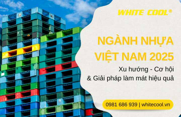 NGÀNH NHỰA VIỆT NAM 2025: XU HƯỚNG, CƠ HỘI VÀ GIẢI PHÁP LÀM MÁT HIỆU QUẢ