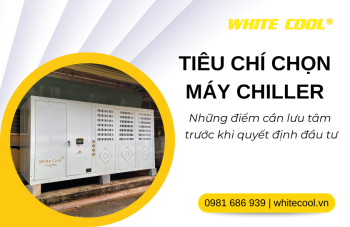 TIÊU CHÍ CHỌN MÁY CHILLER: NHỮNG ĐIỂM CẦN LƯU TÂM TRƯỚC KHI QUYẾT ĐỊNH ĐẦU TƯ
